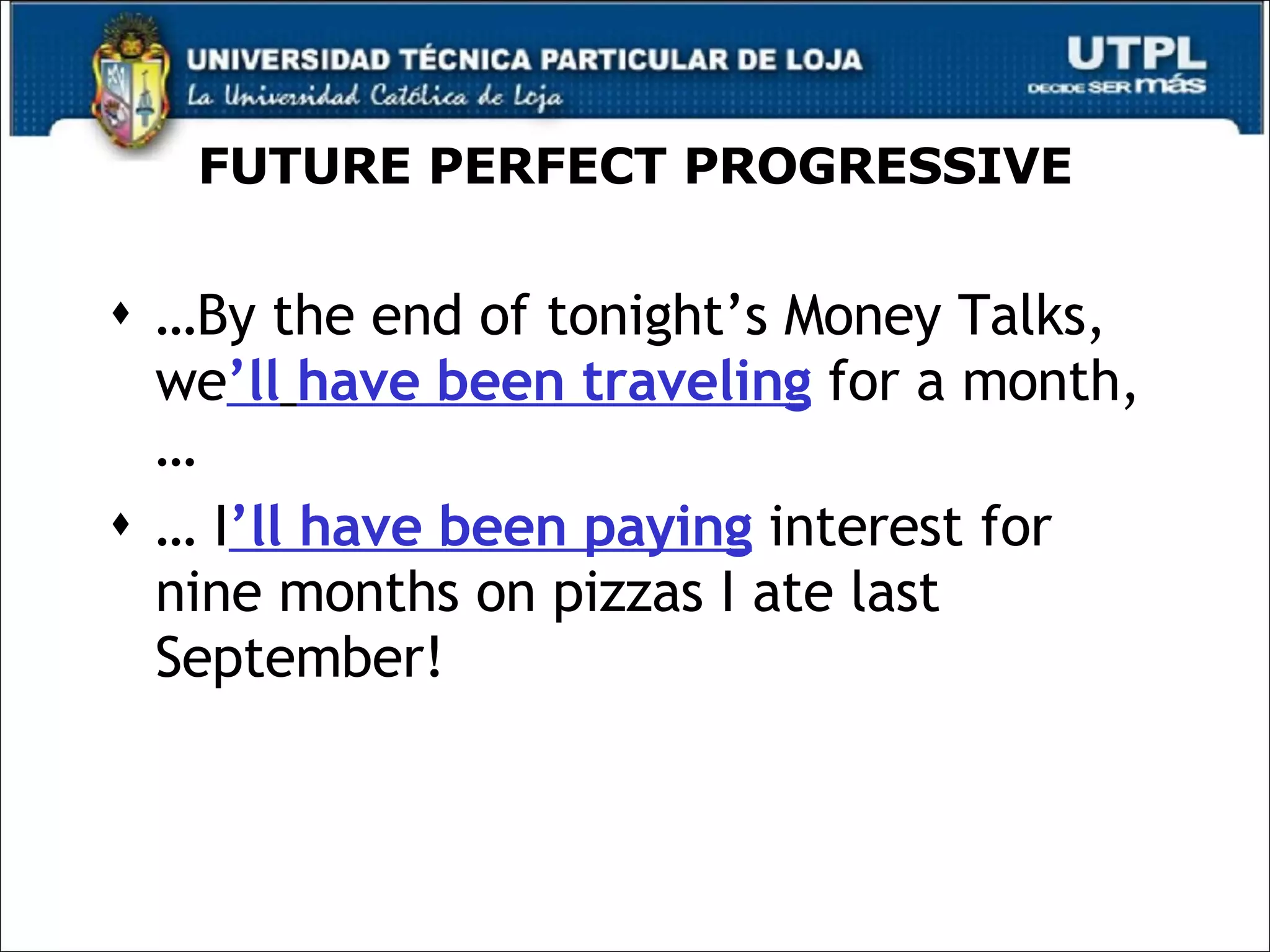 FUTURE PERFECT PROGRESSIVE … By the end of tonight’s Money Talks, we ’ll   have been traveling  for a month, … …  I ’ll have been paying  interest for nine months on pizzas I ate last September! 