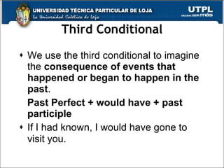Third Conditional We use the third conditional to imagine the  consequence of events that happened or began to happen in the past . Past Perfect + would have + past participle If I had known, I would have gone to visit you.   