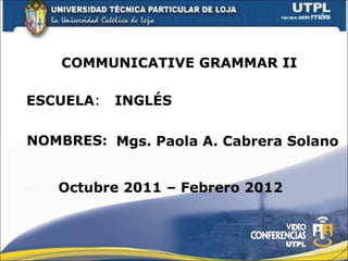 ESCUELA :  INGLÉS NOMBRES: COMMUNICATIVE GRAMMAR II Mgs. Paola A. Cabrera Solano Octubre 2011 – Febrero 2012 