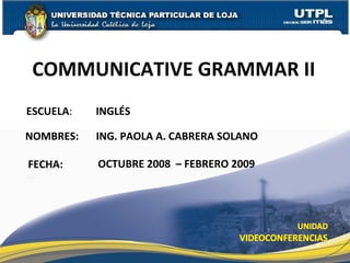 ESCUELA :  INGLÉS NOMBRES: COMMUNICATIVE GRAMMAR II FECHA: ING. PAOLA A. CABRERA SOLANO OCTUBRE 2008  – FEBRERO 2009 