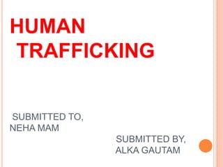 SUBMITTED TO,
NEHA MAM
SUBMITTED BY,
ALKA GAUTAM
HUMAN
TRAFFICKING
 