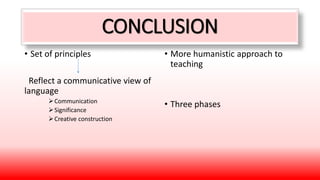 CONCLUSION
• Set of principles
Reflect a communicative view of
language
Communication
Significance
Creative construction
• More humanistic approach to
teaching
• Three phases
 