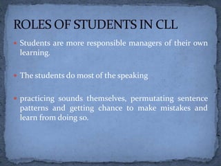  Students are more responsible managers of their own
learning.
 The students do most of the speaking
 practicing sounds themselves, permutating sentence
patterns and getting chance to make mistakes and
learn from doing so.
 
