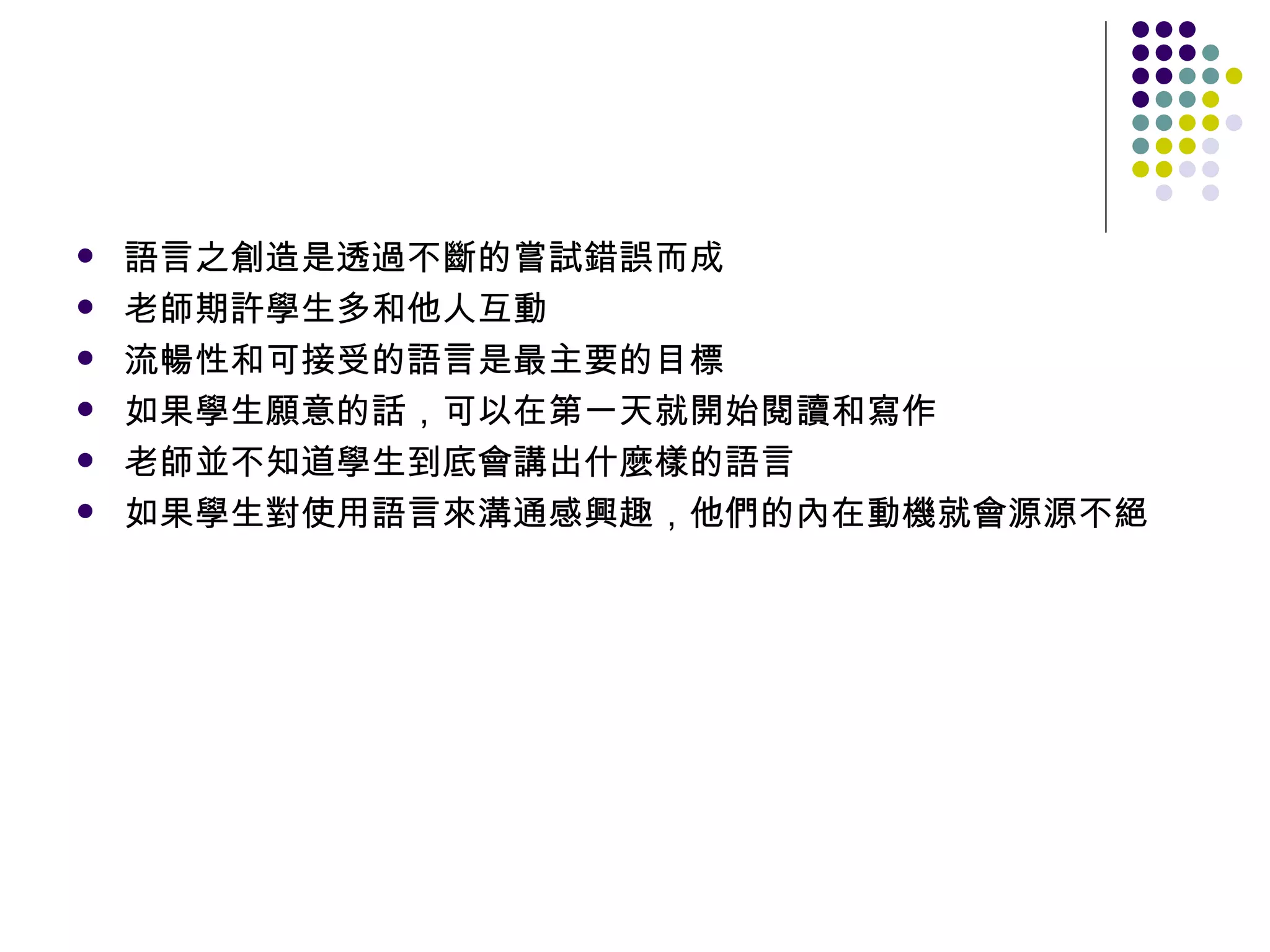 語言之創造是透過不斷的嘗試錯誤而成 老師期許學生多和他人互動 流暢性和可接受的語言是最主要的目標 如果學生願意的話，可以在第一天就開始閱讀和寫作 老師並不知道學生到底會講出什麼樣的語言 如果學生對使用語言來溝通感興趣，他們的內在動機就會源源不絕 