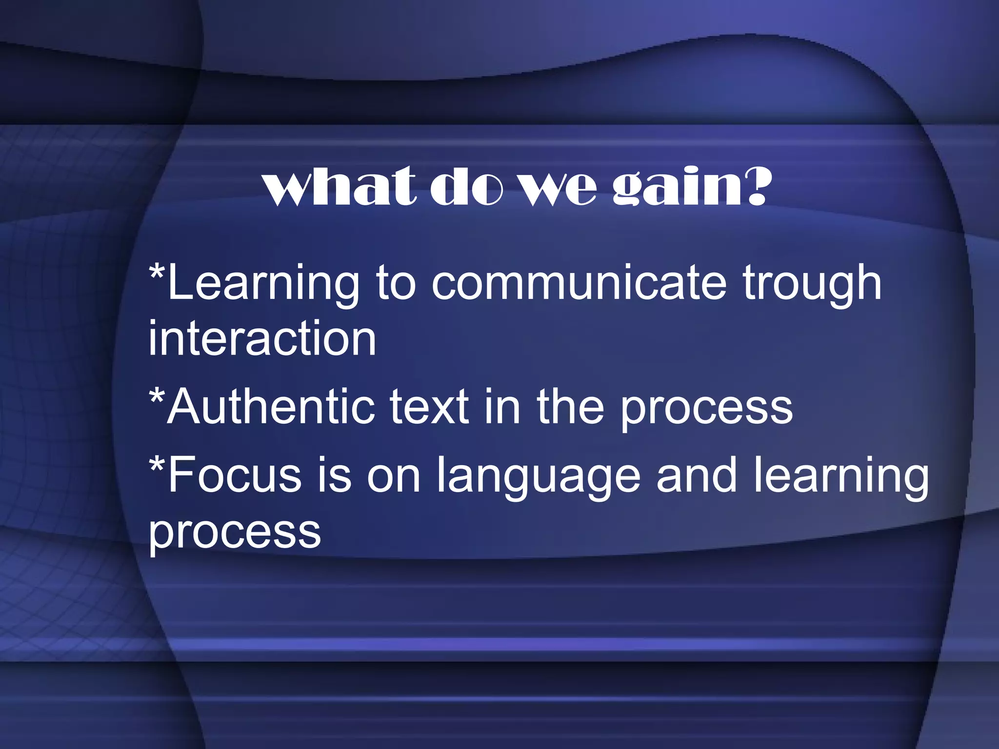 *Learning to communicate trough interaction *Authentic text in the process *Focus is on language and learning process what do we gain? 