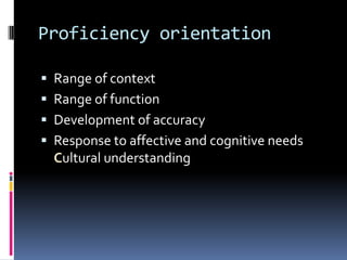 Proficiency orientation

 Range of context
 Range of function
 Development of accuracy
 Response to affective and cognitive needs
  Cultural understanding
 