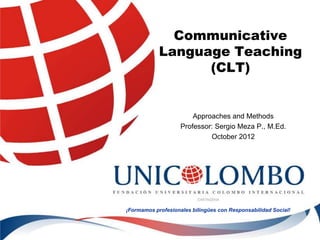 Communicative
            Language Teaching
                  (CLT)


                        Approaches and Methods
                    Professor: Sergio Meza P., M.Ed.
                             October 2012




¡Formamos profesionales bilingües con Responsabilidad Social!
 