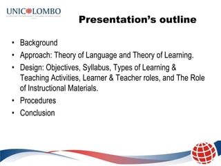 Presentation’s outline

• Background
• Approach: Theory of Language and Theory of Learning.
• Design: Objectives, Syllabus...