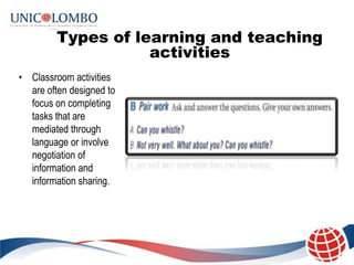 Types of learning and teaching
                    activities
• Classroom activities
  are often designed to
  focus on co...