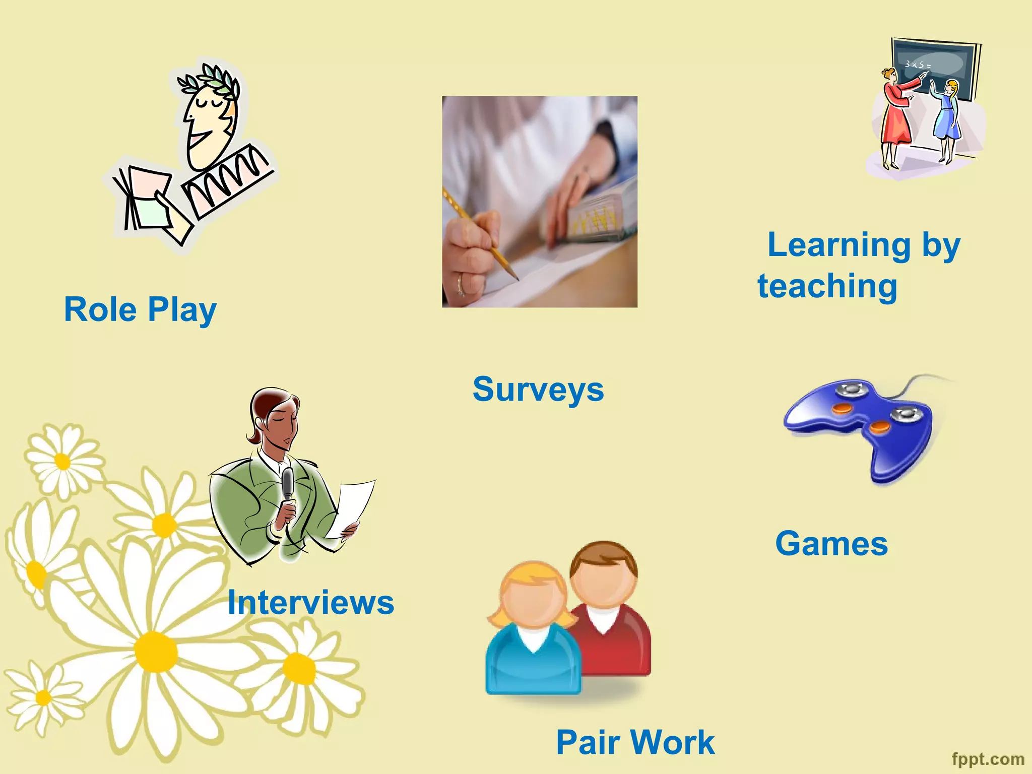 Learning by
                                         teaching
Role Play

                         Surveys



                                          Games
            Interviews



                             Pair Work
 