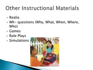    Realia
   Wh- questions (Why, What, When, Where,
    Who)
   Games
   Role Plays
   Simulations
 