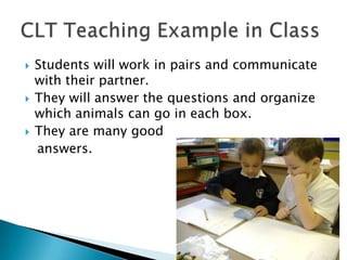    Students will work in pairs and communicate
    with their partner.
   They will answer the questions and organize
    which animals can go in each box.
   They are many good
    answers.
 