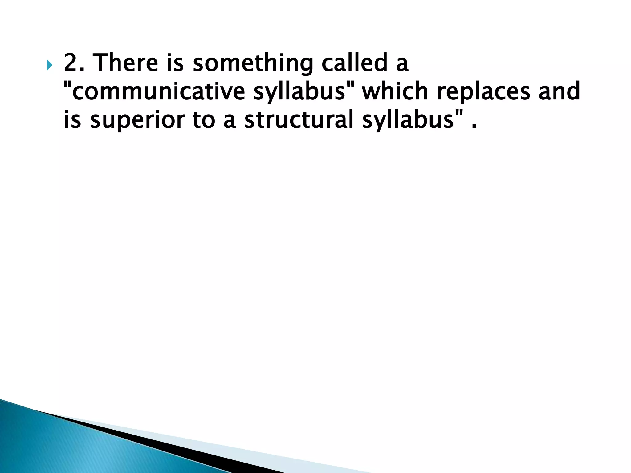 

2. There is something called a
"communicative syllabus" which replaces and
is superior to a structural syllabus" .

 