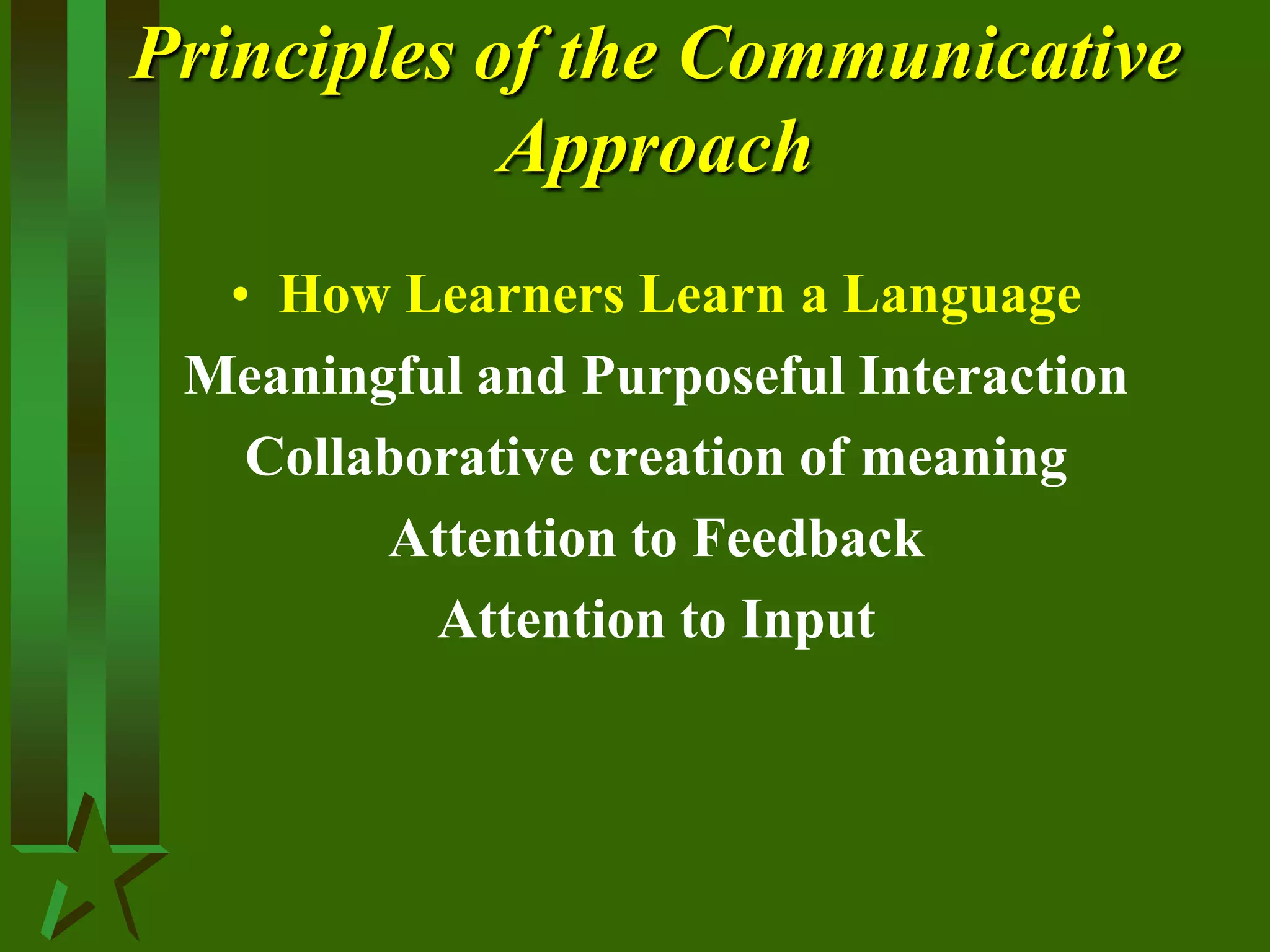 Principles of the Communicative
Approach
• How Learners Learn a Language
Meaningful and Purposeful Interaction
Collaborative creation of meaning
Attention to Feedback
Attention to Input
 