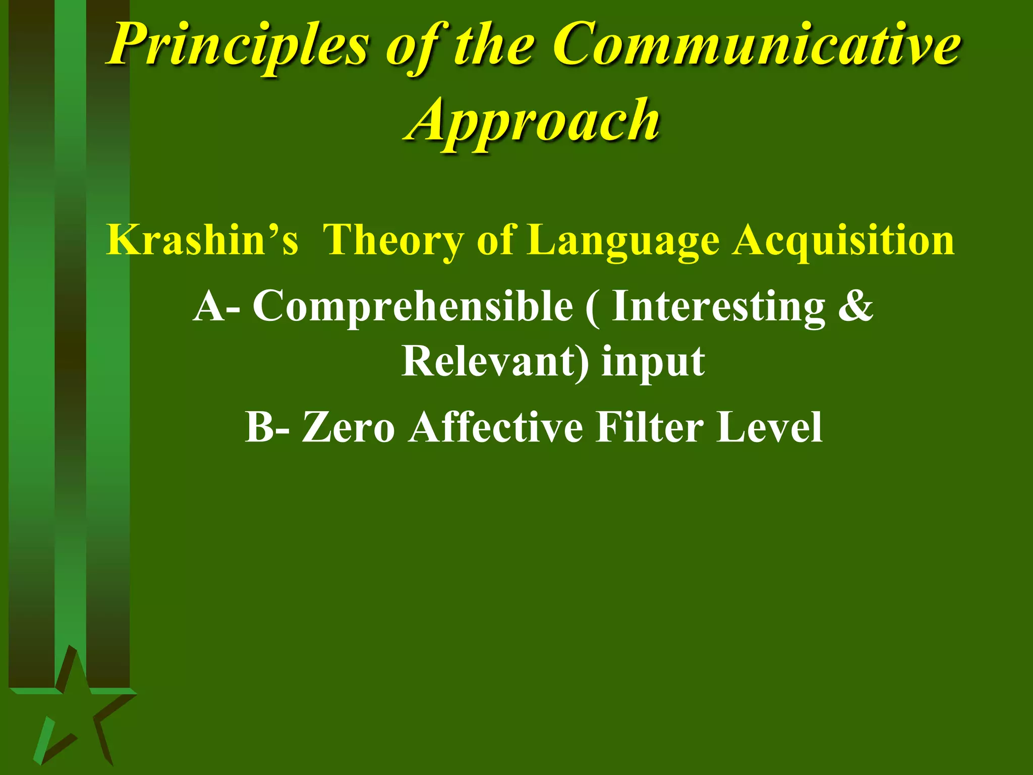Principles of the Communicative
Approach
Krashin’s Theory of Language Acquisition
A- Comprehensible ( Interesting &
Relevant) input
B- Zero Affective Filter Level
 