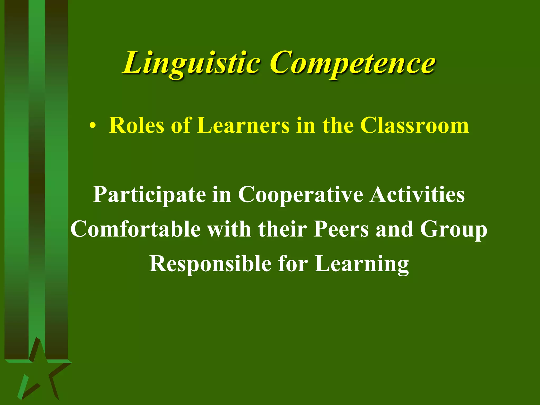 Linguistic Competence
• Roles of Learners in the Classroom
Participate in Cooperative Activities
Comfortable with their Peers and Group
Responsible for Learning
 
