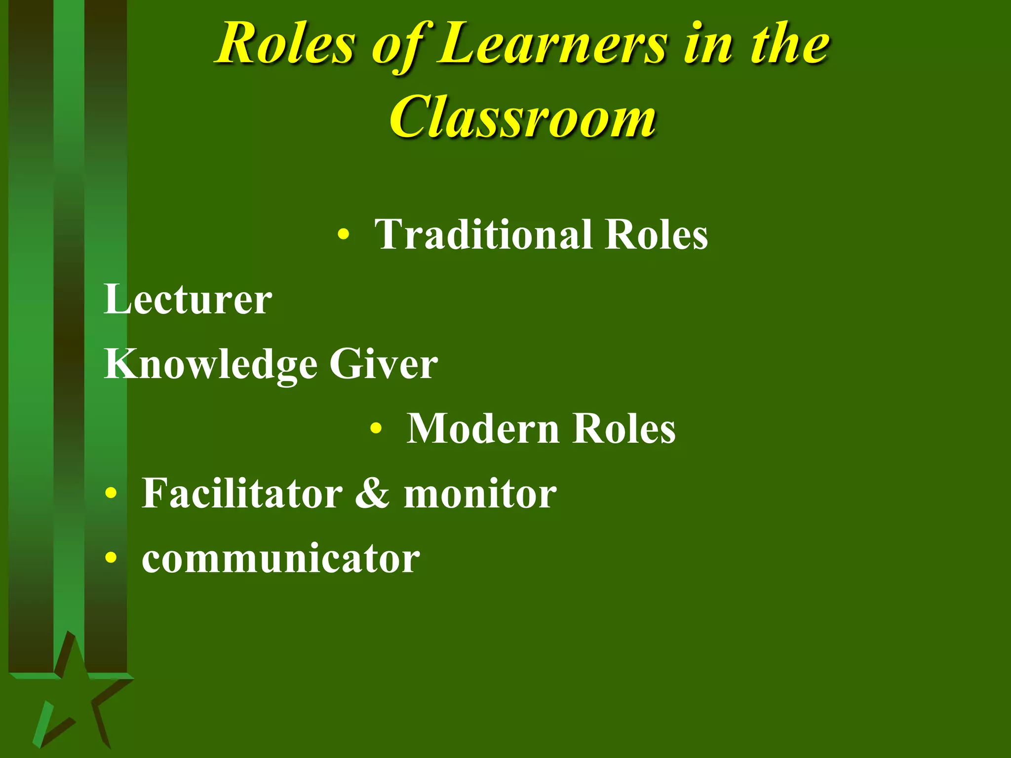 Roles of Learners in the
Classroom
• Traditional Roles
Lecturer
Knowledge Giver
• Modern Roles
• Facilitator & monitor
• communicator
 