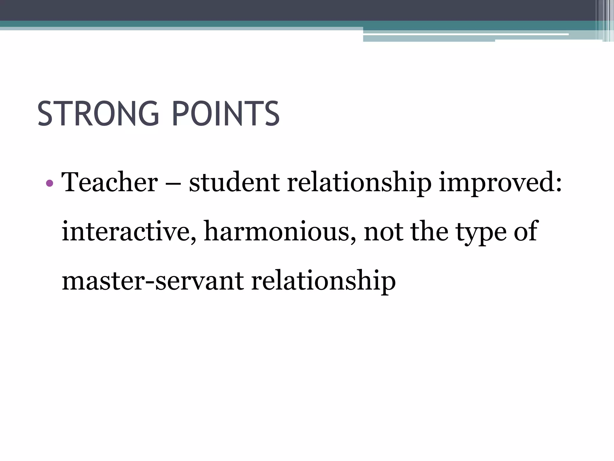 STRONG POINTS 
• Teacher – student relationship improved: 
interactive, harmonious, not the type of 
master-servant relationship 
 