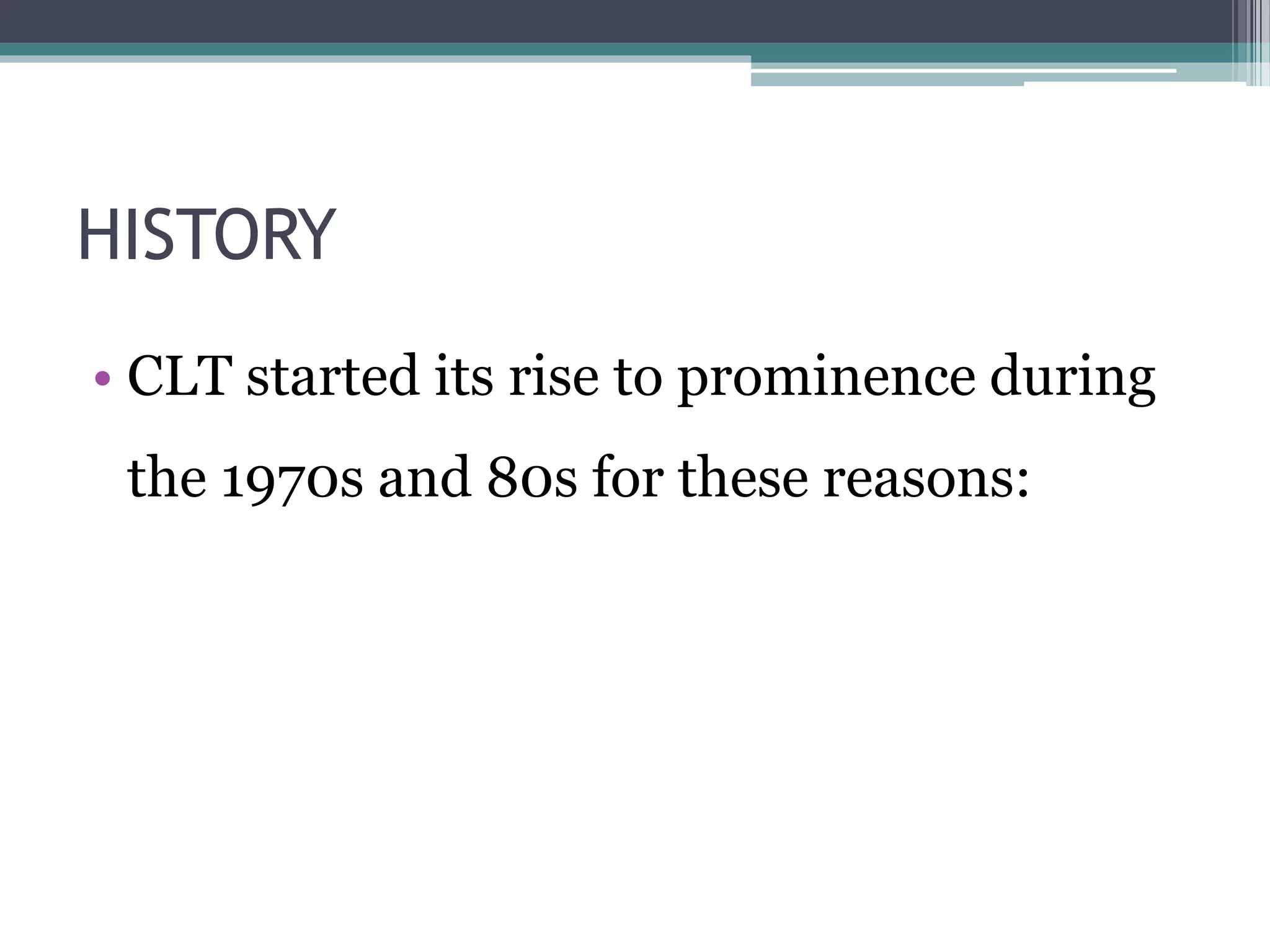 HISTORY 
• CLT started its rise to prominence during 
the 1970s and 80s for these reasons: 
 