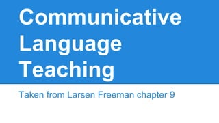 Communicative
Language
Teaching
Taken from Larsen Freeman chapter 9
 