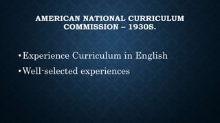 AMERICAN NATIONAL CURRICULUM
COMMISSION – 1930S.
•Experience Curriculum in English
•Well-selected experiences
 