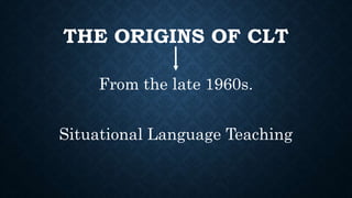 THE ORIGINS OF CLT
From the late 1960s.
Situational Language Teaching
 