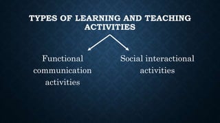 TYPES OF LEARNING AND TEACHING
ACTIVITIES
Functional
communication
activities
Social interactional
activities
 