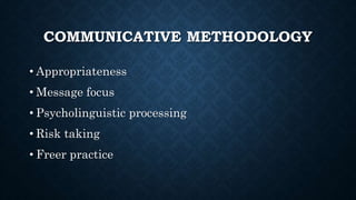 COMMUNICATIVE METHODOLOGY
• Appropriateness
• Message focus
• Psycholinguistic processing
• Risk taking
• Freer practice
 