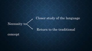 Closer study of the language
Necessity to
Return to the traditional
concept
 