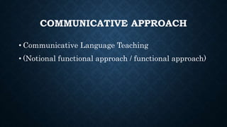 COMMUNICATIVE APPROACH
• Communicative Language Teaching
• (Notional functional approach / functional approach)
 