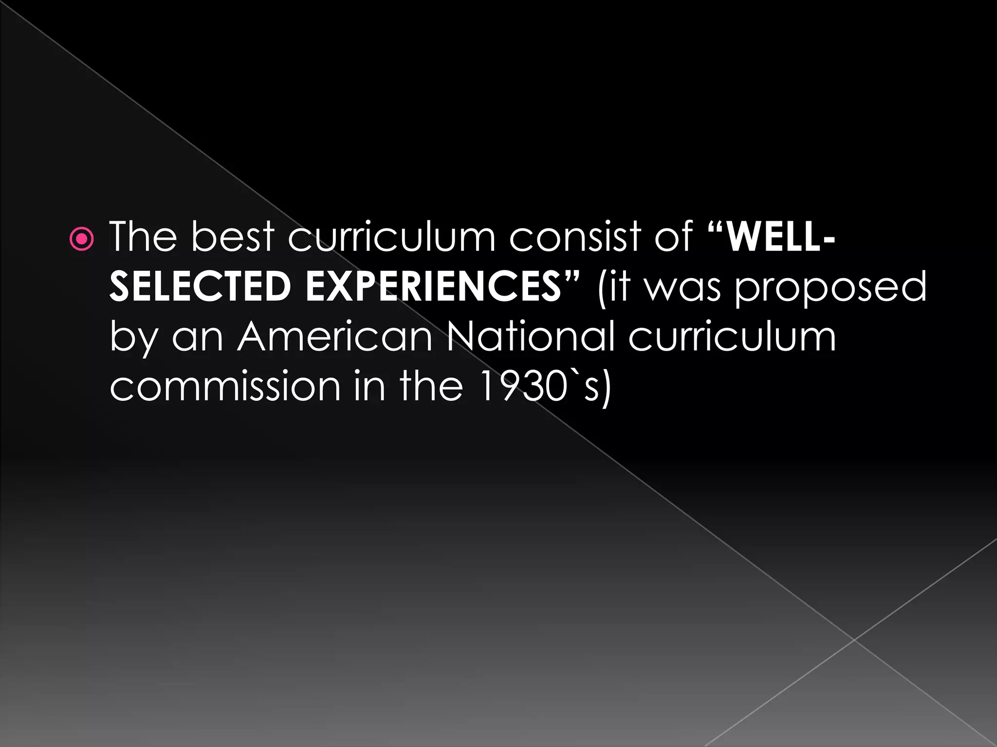    The best curriculum consist of “WELL-
    SELECTED EXPERIENCES” (it was proposed
    by an American National curriculum
    commission in the 1930`s)
 