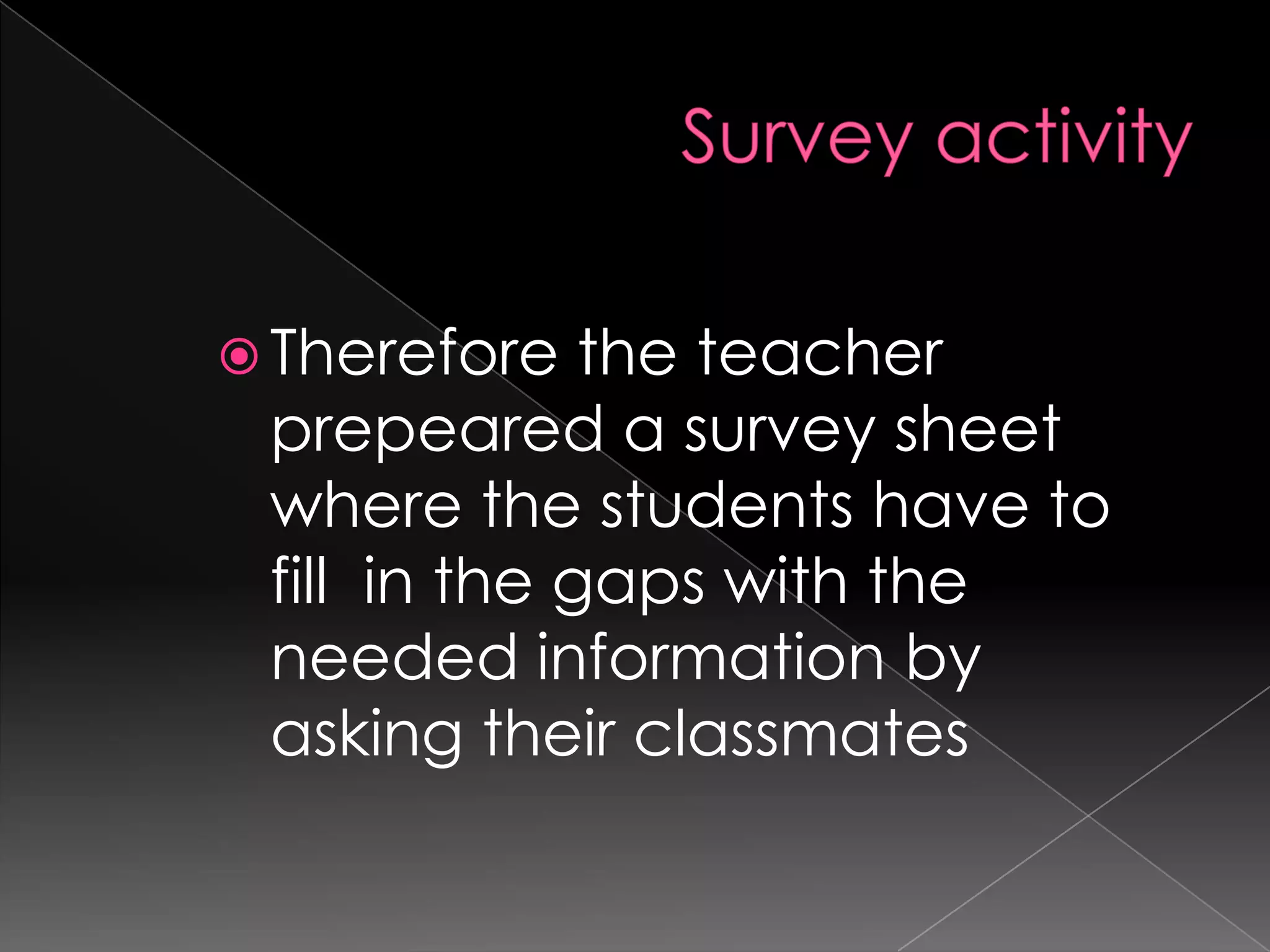 Therefore   the teacher
 prepeared a survey sheet
 where the students have to
 fill in the gaps with the
 needed information by
 asking their classmates
 