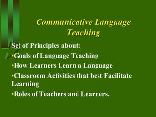 Communicative Language
Teaching
Set of Principles about:
•Goals of Language Teaching
•How Learners Learn a Language
•Classroom Activities that best Facilitate
Learning
•Roles of Teachers and Learners.
 
