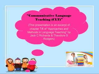 “Communicative Language
Teaching (CLT)”
(This presentation is an excerpt of
chapter 14 of “Approaches and
Methods in Language Teaching” by
Jack C Richards & Theodore S
Rodgers)
 