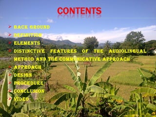  BACK GROUND
 DEFINITION
 ELEMENTs
 DIsTINCTIvE FEATUREs OF THE AUDIOLINGUAL
METHOD AND THE COMMUNICATIvE APPROACH
 APPROACH
 DEsIGN
 PROCEDURE
 CONCLUsION
 vIDEO
 