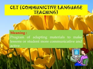 CLT (COMMUNICTIVE LANGUAGE
TEACHING)
Meaning :
Program of adapting materials to make
lessons or student more communicative and
active.
 