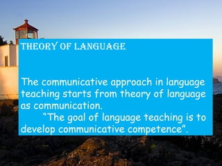 tHEoRY of lAnGUAGE
The communicative approach in language
teaching starts from theory of language
as communication.
“The goal of language teaching is to
develop communicative competence”.
 
