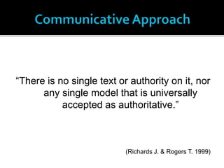 “There is no single text or authority on it, nor
      any single model that is universally
           accepted as authoritative.”



                           (Richards J. & Rogers T. 1999)
 
