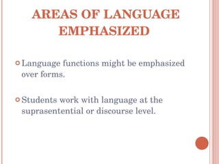 AREAS OF LANGUAGE EMPHASIZED  Language functions might be emphasized over forms. Students work with language at the suprasentential or discourse level. 