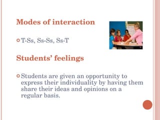Modes of interaction T-Ss, Ss-Ss, Ss-T Students’ feelings Students are given an opportunity to express their individuality by having them share their ideas and opinions on a regular basis. 