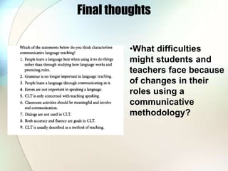 Final thoughts
•What difficulties
might students and
teachers face because
of changes in their
roles using a
communicative
methodology?
 