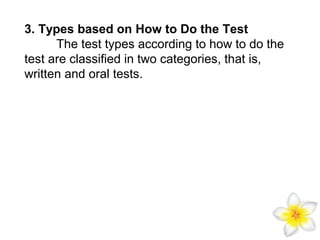 3. Types based on How to Do the Test
The test types according to how to do the
test are classified in two categories, that is,
written and oral tests.

 