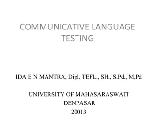 COMMUNICATIVE LANGUAGE
TESTING

IDA B N MANTRA, Dipl. TEFL., SH., S.Pd., M,Pd
UNIVERSITY OF MAHASARASWATI
DENPASAR
20013

 