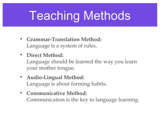 Teaching Methods
• Grammar-Translation Method:
  Language is a system of rules.
• Direct Method:
  Language should be learned the way you learn
  your mother tongue.
• Audio-Lingual Method:
  Language is about forming habits.
• Communicative Method:
  Communication is the key to language learning.
 