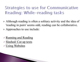  Although reading is often a solitary activity and the idea of
'reading in pairs' seems odd, reading can be collaborative.
 Approaches to use include:
 Running and Reading
 Slashed/ Cut up texts
 Using Websites
 