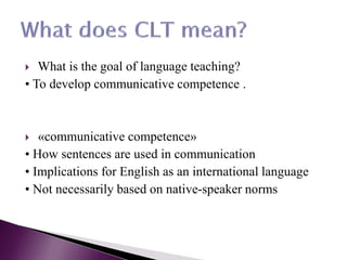  What is the goal of language teaching?
• To develop communicative competence .
 «communicative competence»
• How sentences are used in communication
• Implications for English as an international language
• Not necessarily based on native-speaker norms
 