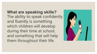 What are speaking skills?
The ability to speak confidently
and fluently is something
which children will develop
during their time at school,
and something that will help
them throughout their life.
 