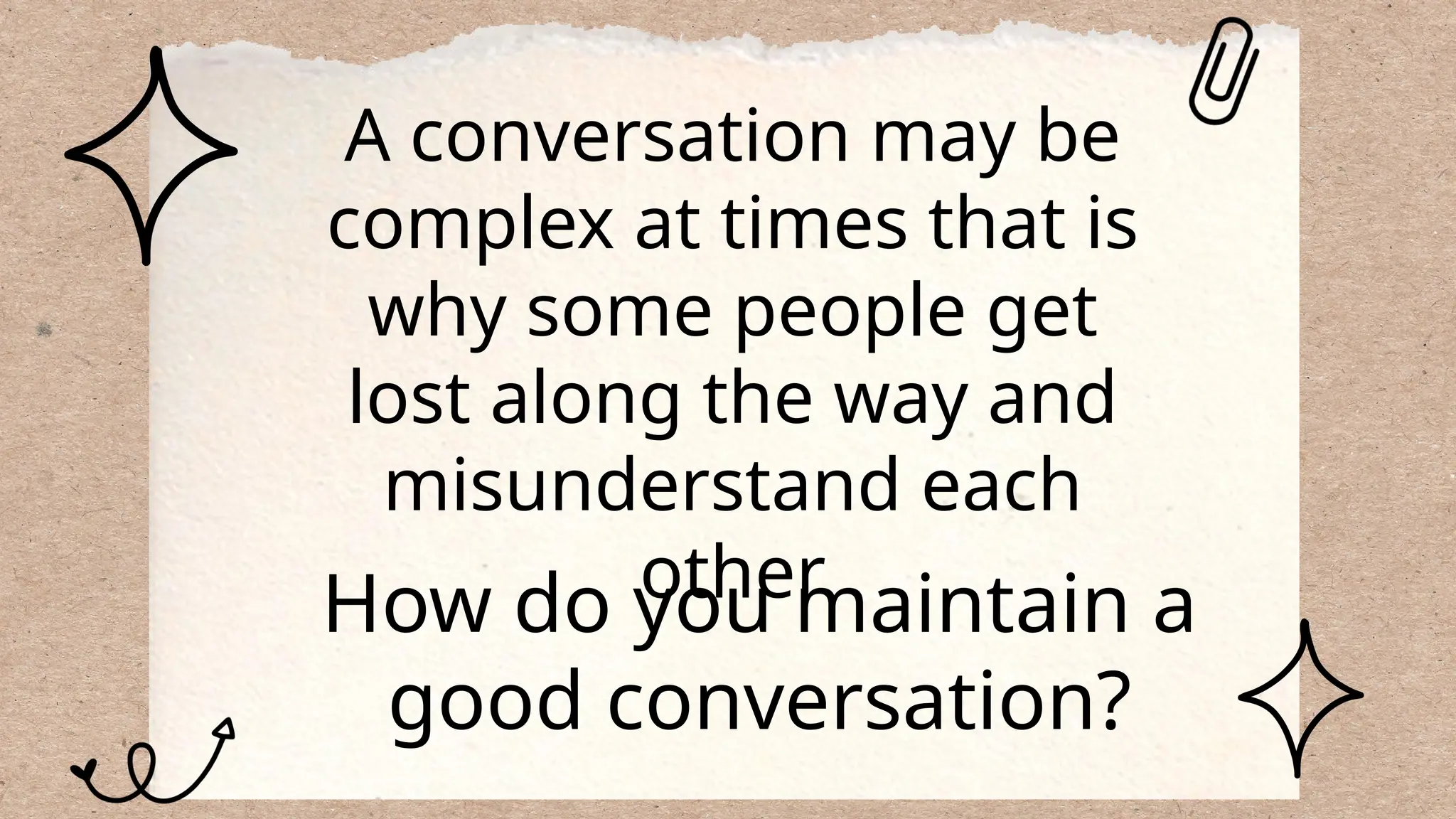 A conversation may be
complex at times that is
why some people get
lost along the way and
misunderstand each
other
How do you maintain a
good conversation?
 