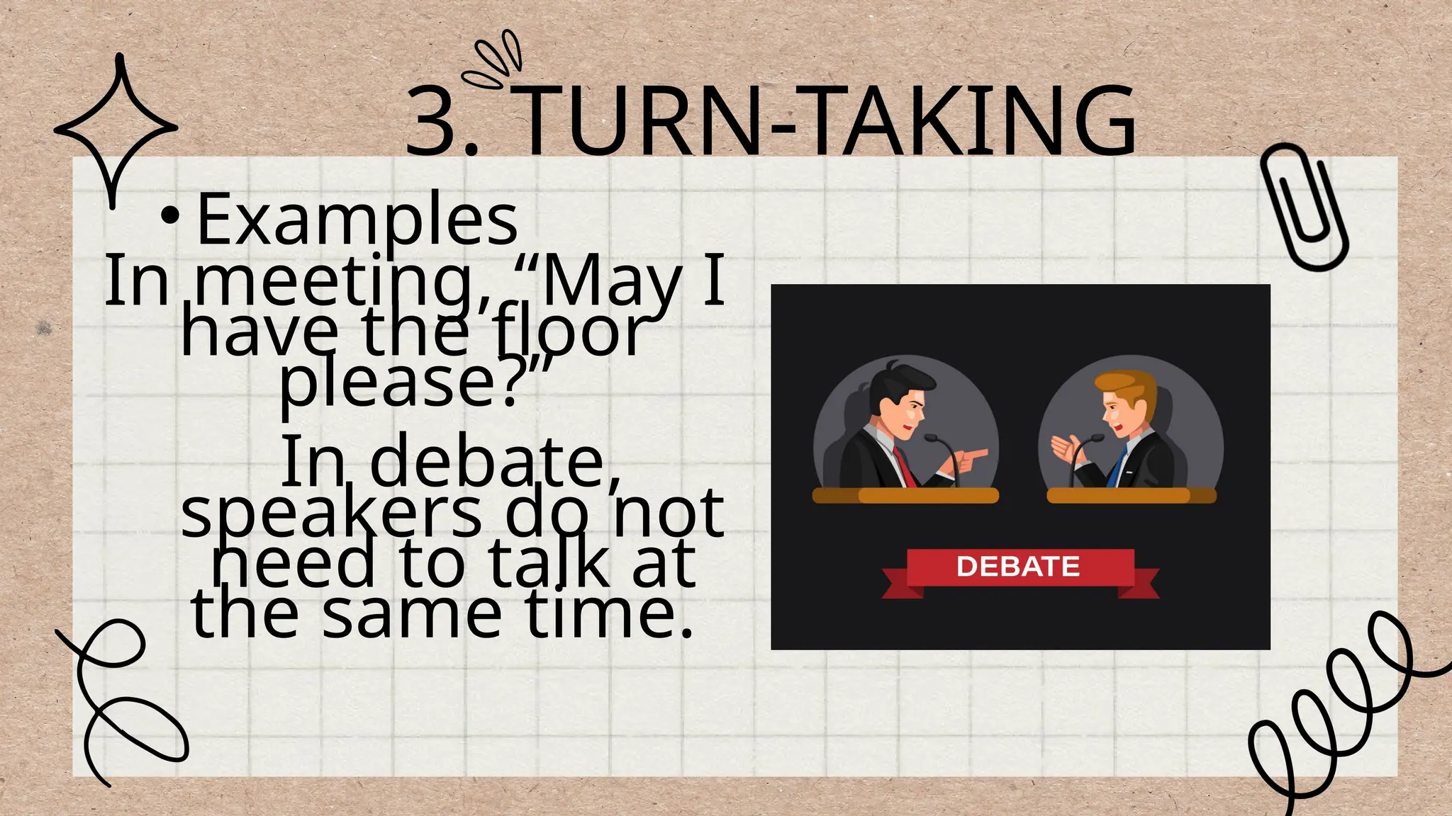 3. TURN-TAKING
In meeting, “May I
have the floor
please?”
•Examples
In debate,
speakers do not
need to talk at
the same time.
 