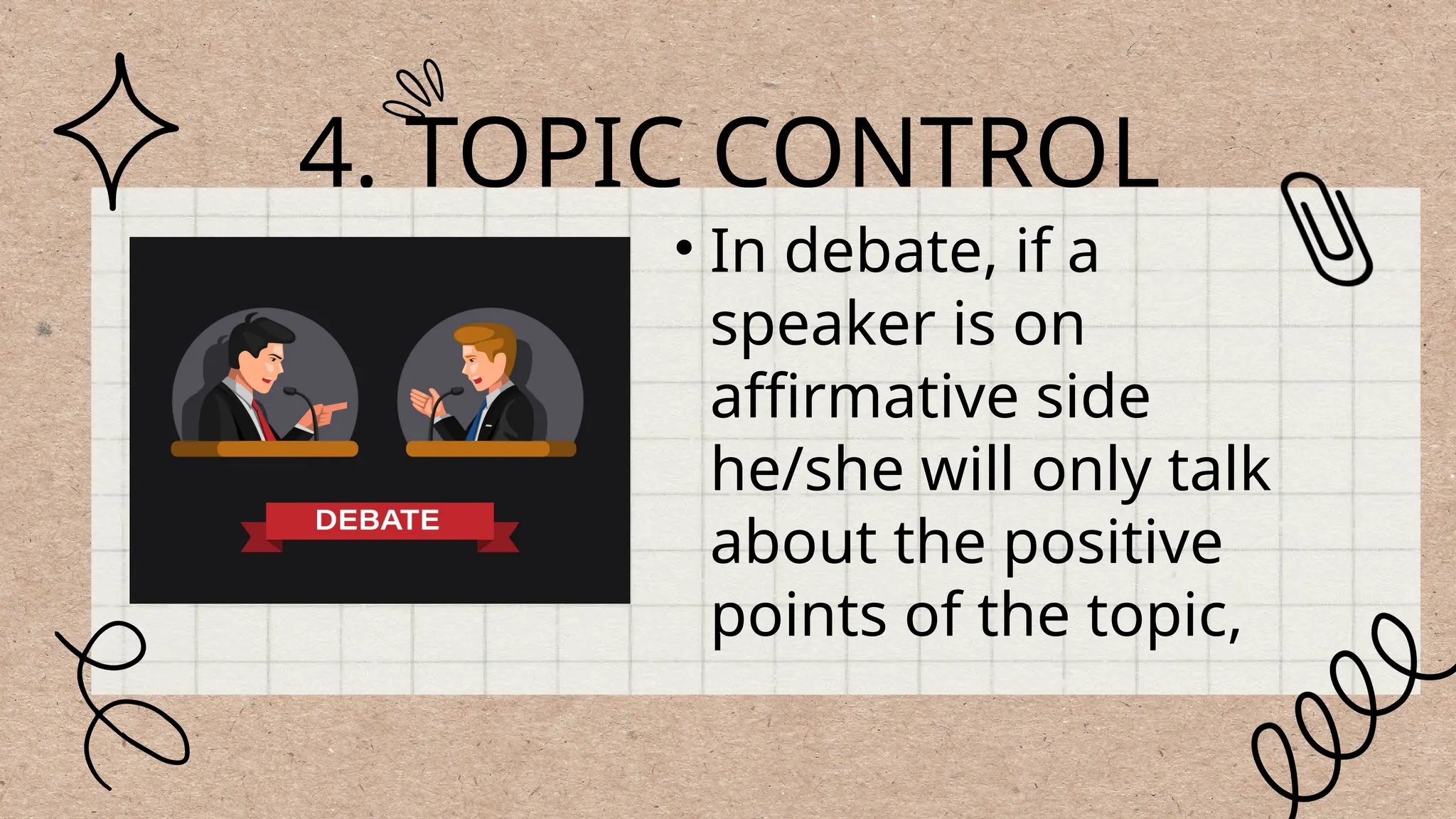 4. TOPIC CONTROL
• In debate, if a
speaker is on
affirmative side
he/she will only talk
about the positive
points of the topic,
 